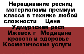 Наращивание ресниц материалами премиум класса в технике любой сложности  › Цена ­ 800 - Удмуртская респ., Ижевск г. Медицина, красота и здоровье » Косметические услуги   